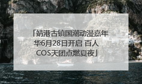 靖港古镇国潮动漫嘉年华6月28日开启 百人COS天团点燃夏夜